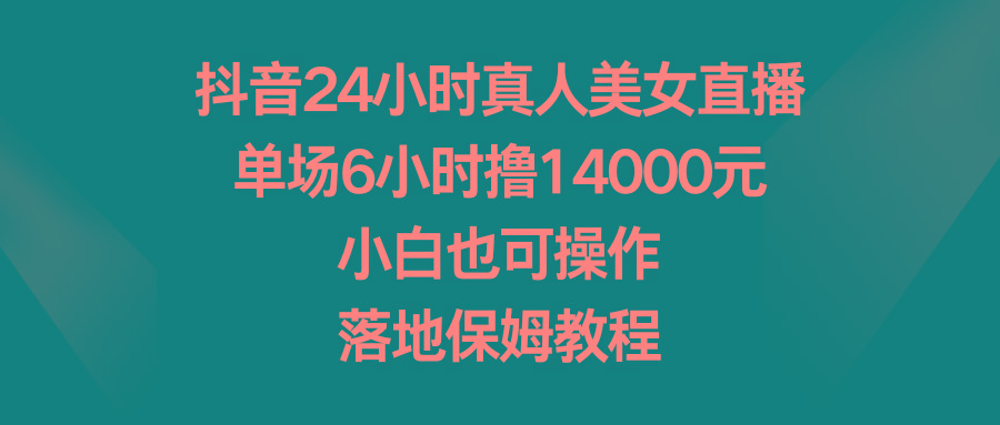 抖音24小时真人美女直播，单场6小时撸14000元，小白也可操作，落地保姆教程-小艾网创