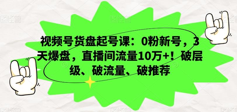 视频号货盘起号课：0粉新号，3天爆盘，直播间流量10万+！破层级、破流量、破推荐-小艾网创