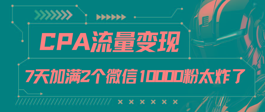 CPA流量变现，7天加满两个微信10000粉-小艾网创