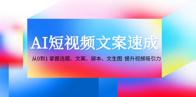 AI短视频文案速成：从0到1 掌握选题、文案、脚本、文生图 提升视频吸引力-小艾网创
