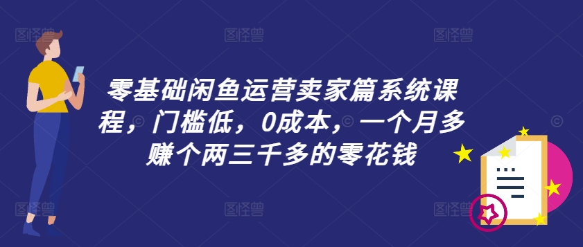 零基础闲鱼运营卖家篇系统课程，门槛低，0成本，一个月多赚个两三千多的零花钱-小艾网创