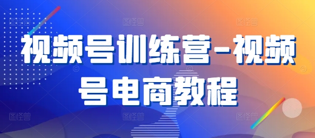 视频号训练营-视频号电商教程-小艾网创