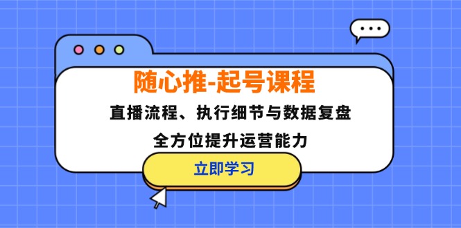 随心推-起号课程：直播流程、执行细节与数据复盘，全方位提升运营能力-小艾网创