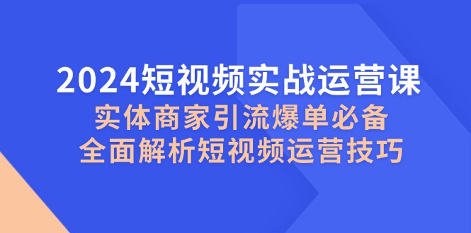 2024短视频实战运营课，实体商家引流爆单必备，全面解析短视频运营技巧-小艾网创