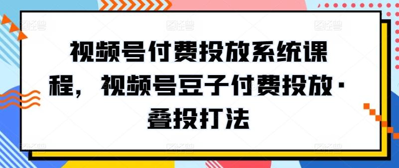 视频号付费投放系统课程，视频号豆子付费投放·叠投打法-小艾网创