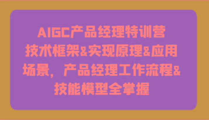 AIGC产品经理特训营-技术框架、实现原理、应用场景、工作流程、技能模型全掌握！-小艾网创