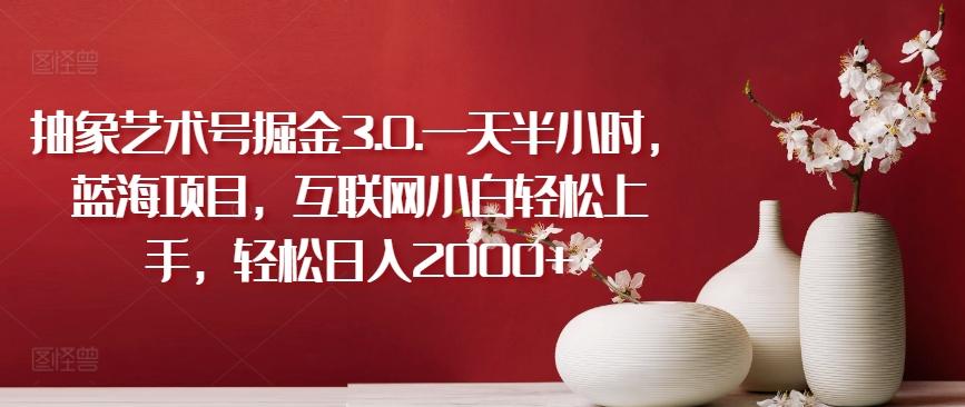 抽象艺术号掘金3.0.一天半小时，蓝海项目，互联网小白轻松上手，轻松日入2000+【揭秘】-小艾网创