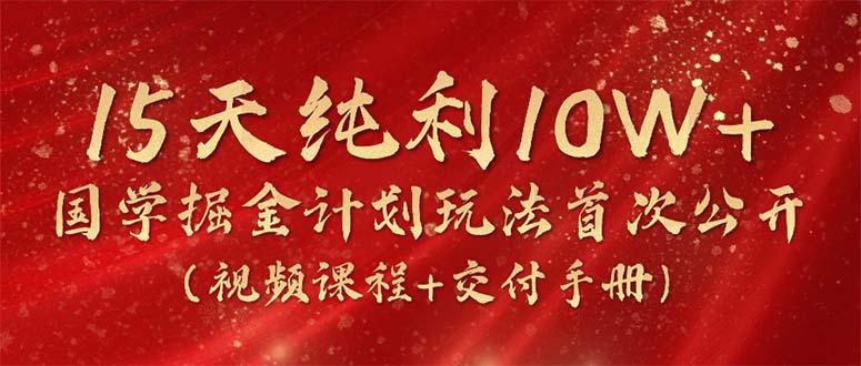 15天纯利10W+，国学掘金计划2024玩法全网首次公开(视频课程+交付手册-小艾网创