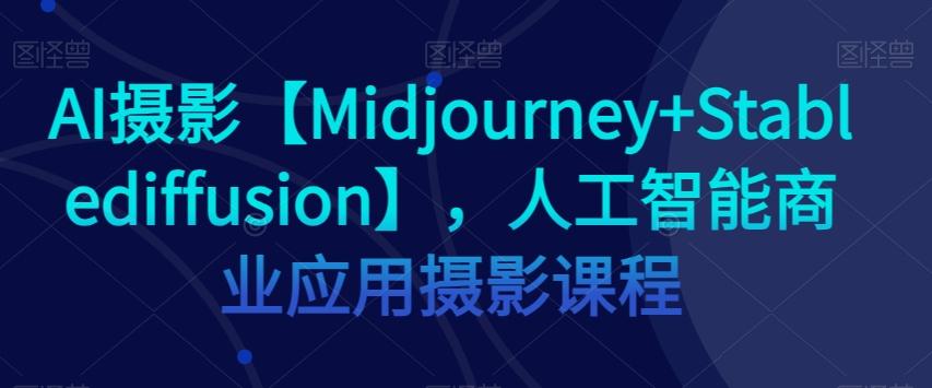 AI摄影【Midjourney+Stablediffusion】，人工智能商业应用摄影课程-小艾网创