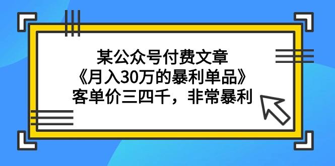 (9365期)某公众号付费文章《月入30万的暴利单品》客单价三四千，非常暴利-小艾网创