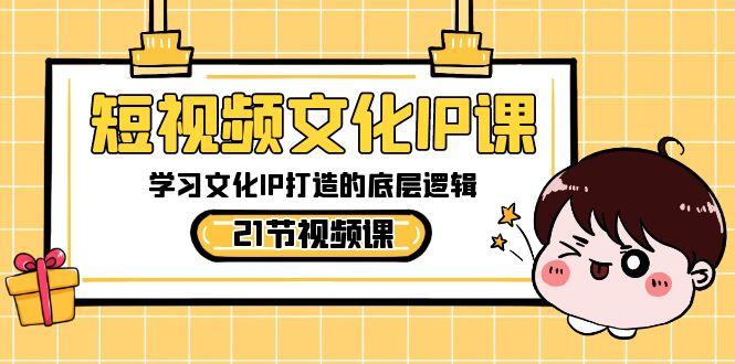 短视频文化IP课，学习文化IP打造的底层逻辑(21节课)-小艾网创