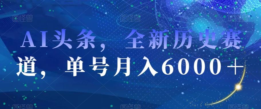 AI头条，全新历史赛道，单号月入6000＋【揭秘】-小艾网创