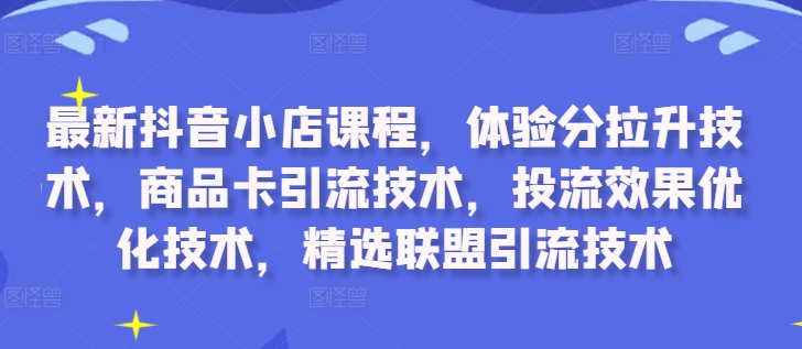 最新抖音小店课程，体验分拉升技术，商品卡引流技术，投流效果优化技术，精选联盟引流技术-小艾网创