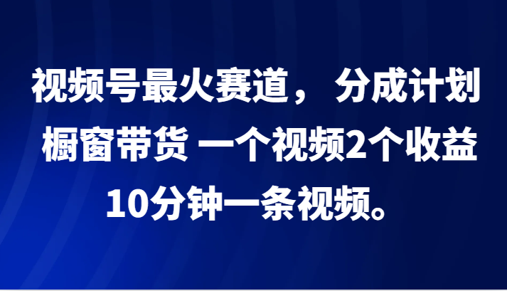 视频号最火赛道， 分成计划， 橱窗带货，一个视频2个收益，10分钟一条视频。-小艾网创