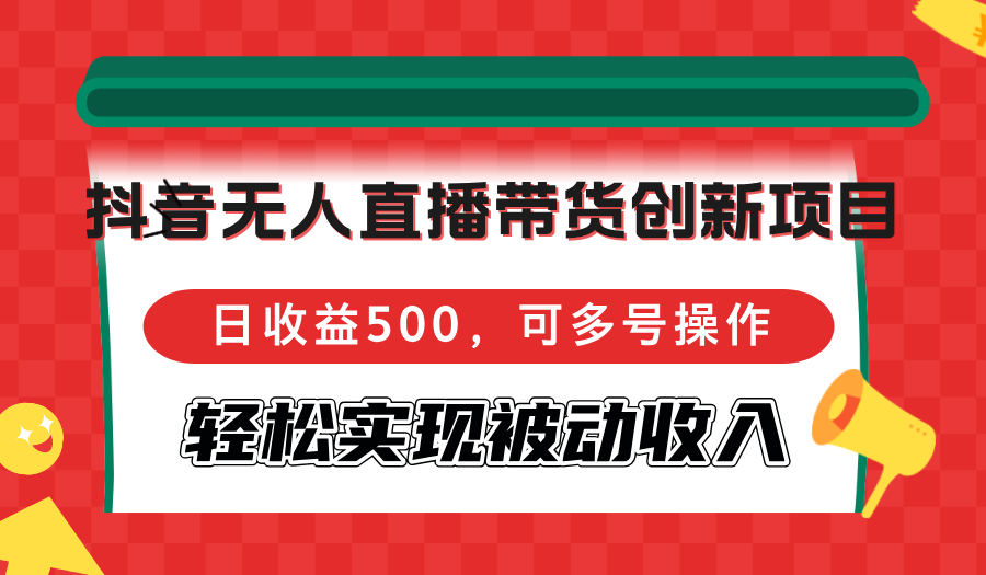 抖音无人直播带货创新项目，日收益500，可多号操作，轻松实现被动收入-小艾网创