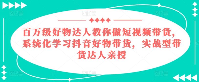 百万级好物达人教你做短视频带货，系统化学习抖音好物带货，实战型带货达人亲授-小艾网创