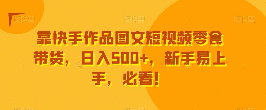 靠快手作品图文短视频零食带货，日入500+，新手易上手，必看！-小艾网创
