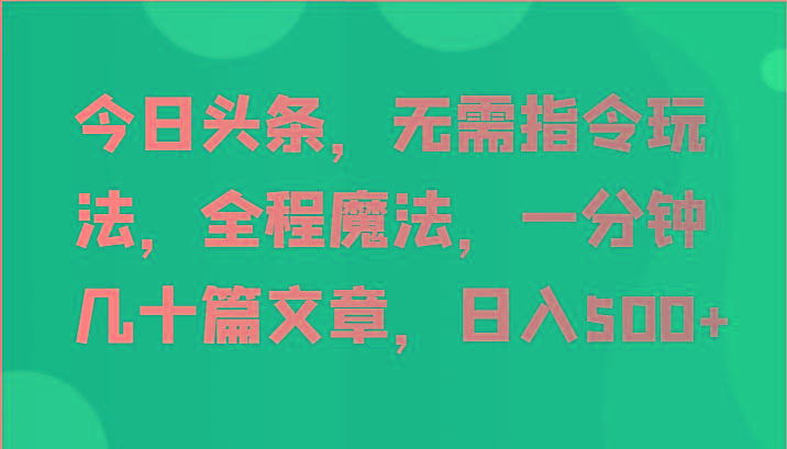 今日头条，无需指令玩法，全程魔法，一分钟几十篇文章，日入500+-小艾网创