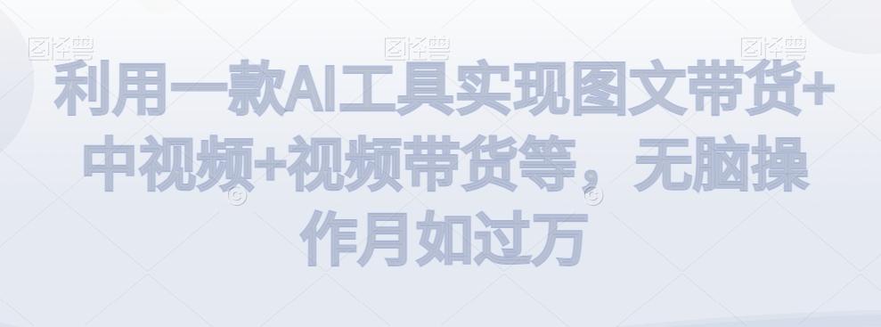 利用一款AI工具实现图文带货+中视频+视频带货等，无脑操作月如过万【揭秘】-小艾网创
