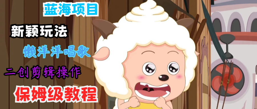 蓝海项目新颖玩法，懒洋洋唱歌 搬运剪辑操作，保姆级教程-小艾网创