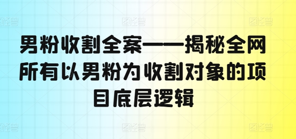 男粉收割全案——揭秘全网所有以男粉为收割对象的项目底层逻辑-小艾网创