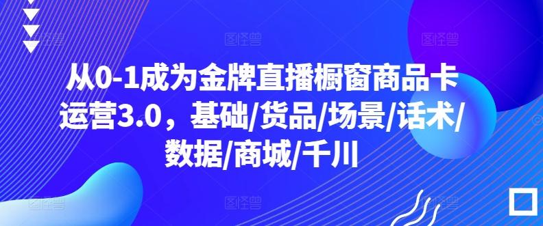 从0-1成为金牌直播橱窗商品卡运营3.0，基础/货品/场景/话术/数据/商城/千川-小艾网创