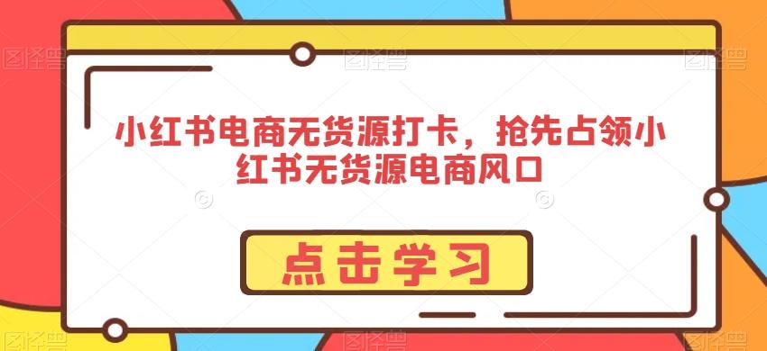 小红书电商无货源打卡，抢先占领小红书无货源电商风口-小艾网创