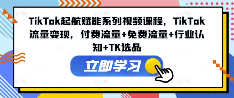 TikTok起航赋能系列视频课程，TikTok流量变现，付费流量+免费流量+行业认知+TK选品-小艾网创