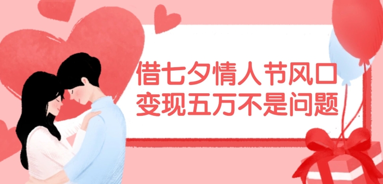 借七夕情人节风口，现在需求量爆棚，变现五万不是问题【揭秘】-小艾网创