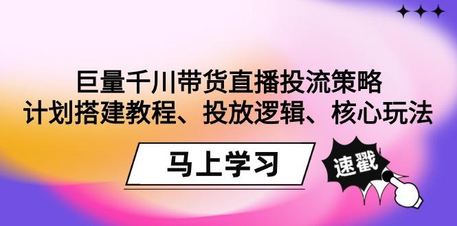 巨量千川带货直播投流策略：计划搭建教程、投放逻辑、核心玩法！-小艾网创