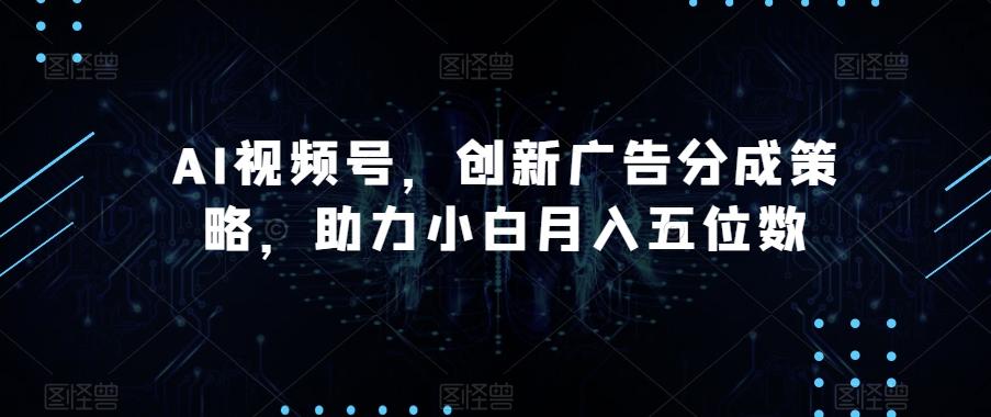 AI视频号，创新广告分成策略，助力小白月入五位数【揭秘】-小艾网创