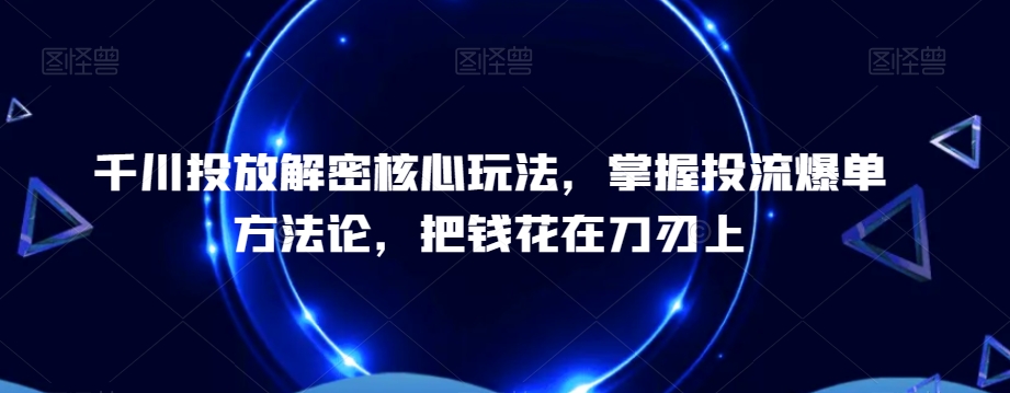 千川投放解密核心玩法，​掌握投流爆单方法论，把钱花在刀刃上-小艾网创
