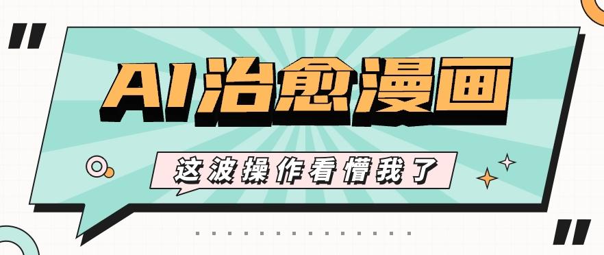 AI国风治愈漫画文案玩法，条条都是爆款，1个作品收益500+【视频+软件】-小艾网创