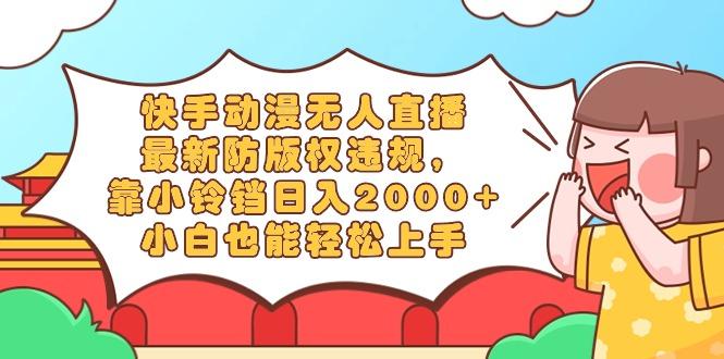 快手动漫无人直播，最新防版权违规，靠小铃铛日入2000+，小白也能轻松上...-小艾网创