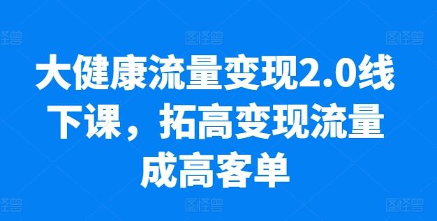 大健康流量变现2.0线下课，​拓高变现流量成高客单，业绩10倍增长，低粉高变现，只讲落地实操-小艾网创