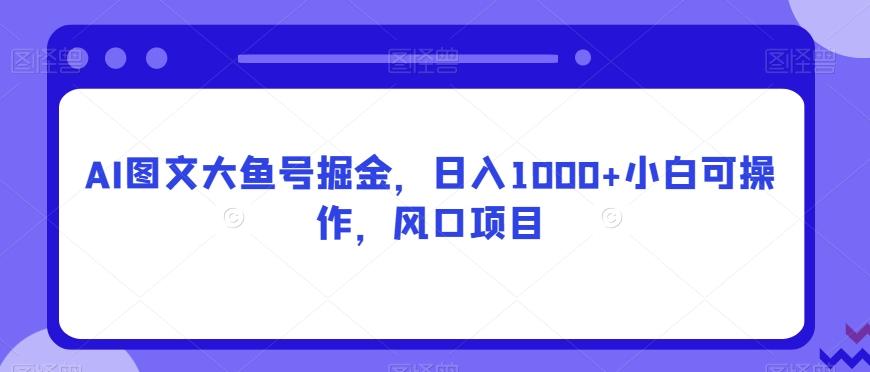AI图文大鱼号掘金，日入1000+小白可操作，风口项目-小艾网创