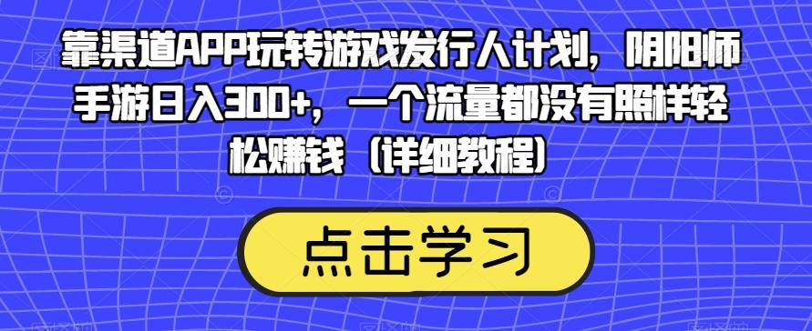 靠渠道APP玩转游戏发行人计划，阴阳师手游日入300+，一个流量都没有照样轻松赚钱（详细教程）-小艾网创