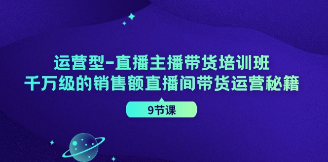 运营型直播主播带货培训班，千万级的销售额直播间带货运营秘籍(9节课)-小艾网创