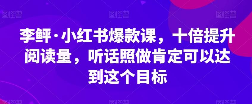 李鲆·小红书爆款课，十倍提升阅读量，听话照做肯定可以达到这个目标-小艾网创