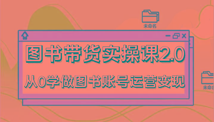图书带货实操课2.0，从0学做图书账号运营变现，干货教程快速上手，高效起号涨粉-小艾网创