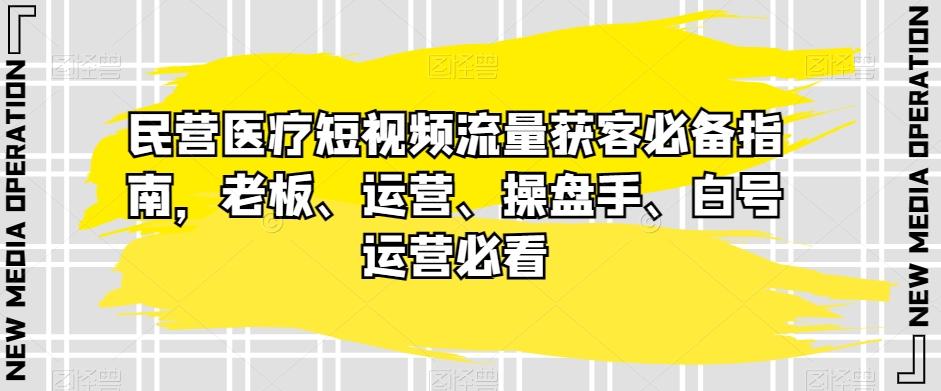 民营医疗短视频流量获客必备指南，老板、运营、操盘手、白号运营必看-小艾网创