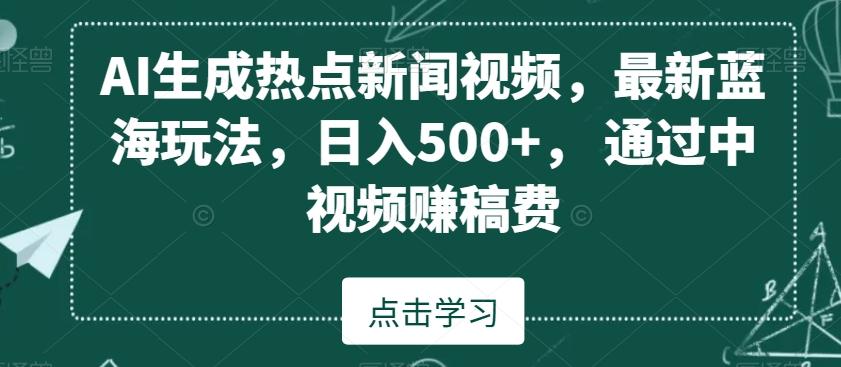 AI生成热点新闻视频，最新蓝海玩法，日入500+，通过中视频赚稿费【揭秘】-小艾网创