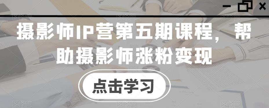 摄影师IP营第五期课程，帮助摄影师涨粉变现-小艾网创