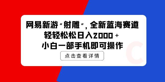 (9936期)网易新游 射雕 全新蓝海赛道，轻松日入2000＋小白一部手机即可操作-小艾网创