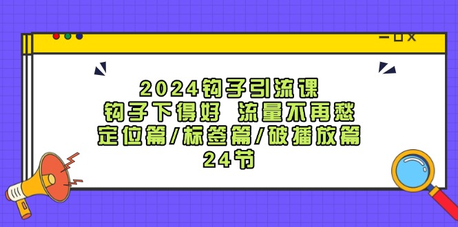2024钩子引流课：钩子下得好流量不再愁，定位篇/标签篇/破播放篇/24节-小艾网创