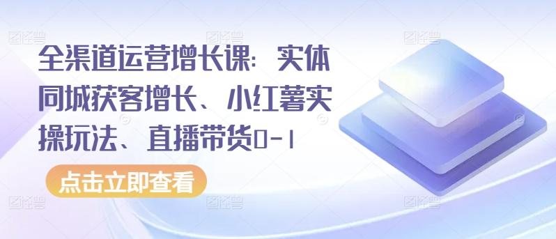全渠道运营增长课：实体同城获客增长、小红薯实操玩法、直播带货0-1-小艾网创