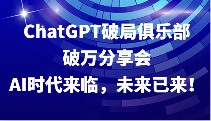 ChatGPT破局俱乐部破万分享会，AI时代来临，未来已来！-小艾网创