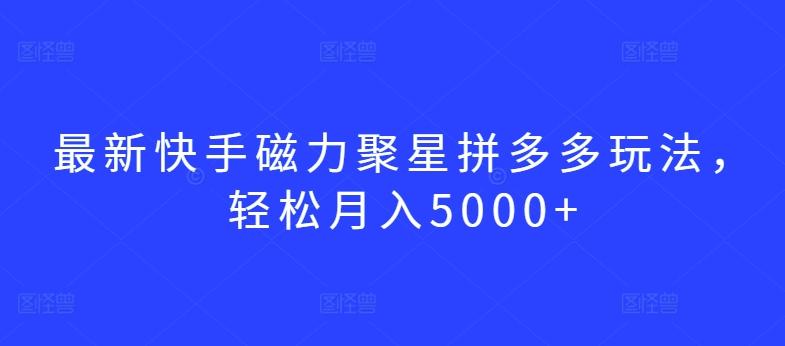 最新快手磁力聚星拼多多玩法，轻松月入5000+【揭秘】-小艾网创