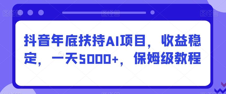 抖音年底扶持AI项目，收益稳定，一天5000+，保姆级教程-小艾网创