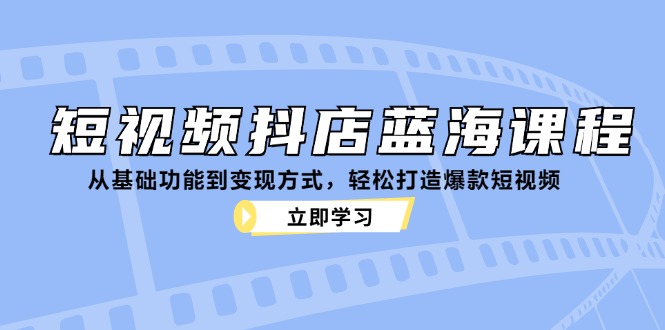 短视频抖店蓝海课程：从基础功能到变现方式，轻松打造爆款短视频-小艾网创